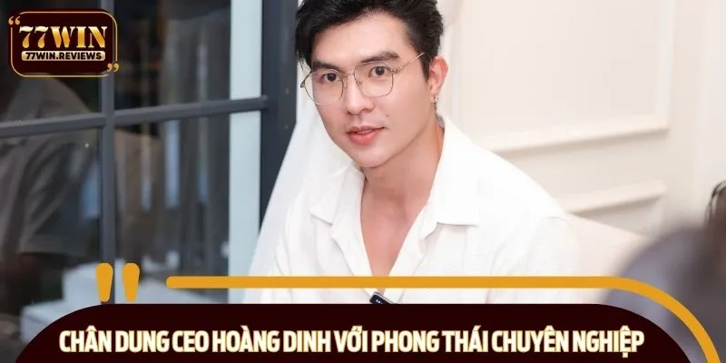 Chân dung CEO Hoàng Dinh với phong thái chuyên nghiệp