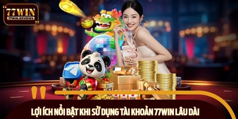 Lợi ích nổi bật khi sử dụng tài khoản 77WIN lâu dài